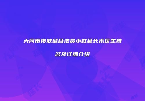 大同市皮肤缝合法鼻小柱延长术医生排名及详细介绍