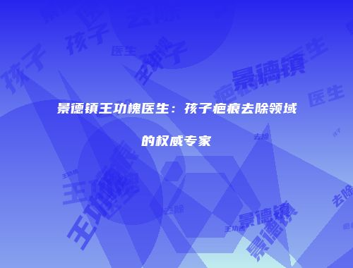 景德镇王功槐医生：孩子疤痕去除领域的权威专家