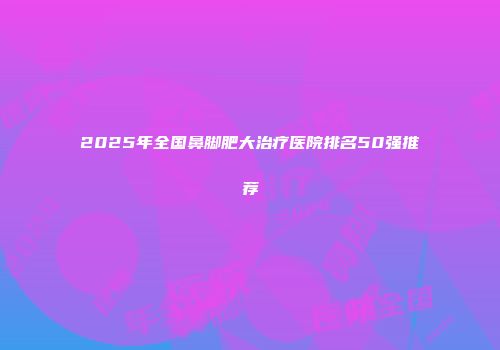 2025年全国鼻脚肥大治疗医院排名50强推荐