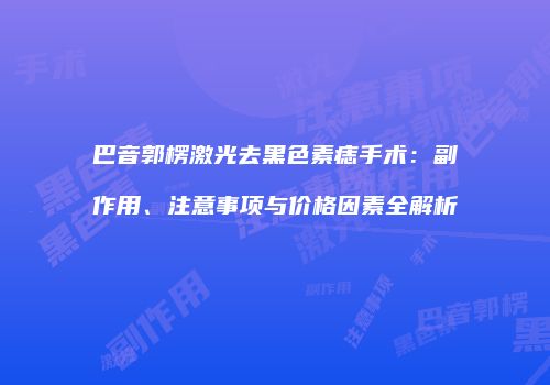 巴音郭楞激光去黑色素痣手术：副作用、注意事项与价格因素全解析