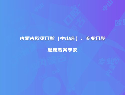 内蒙古欧贝口腔（中山店）：专业口腔健康服务专家