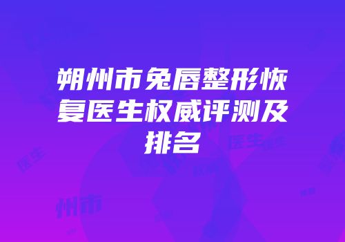朔州市兔唇整形恢复医生权威评测及排名