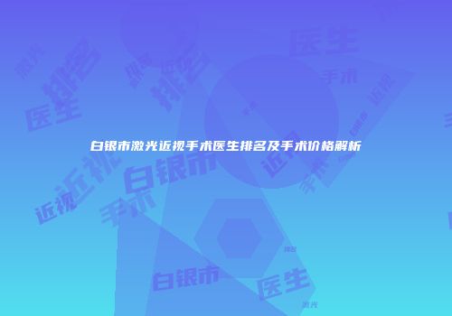 白银市激光近视手术医生排名及手术价格解析