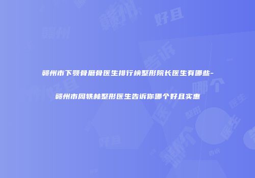 赣州市下颚骨磨骨医生排行榜整形院长医生有哪些-赣州市周轶林整形医生告诉你哪个好且实惠