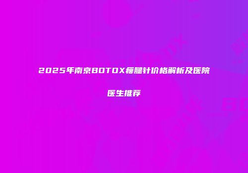 2025年南京BOTOX瘦腿针价格解析及医院医生推荐