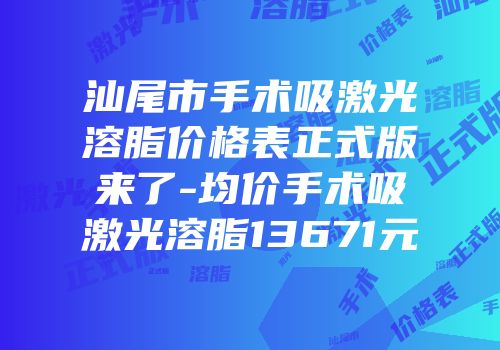 汕尾市手术吸激光溶脂价格表正式版来了-均价手术吸激光溶脂13671元