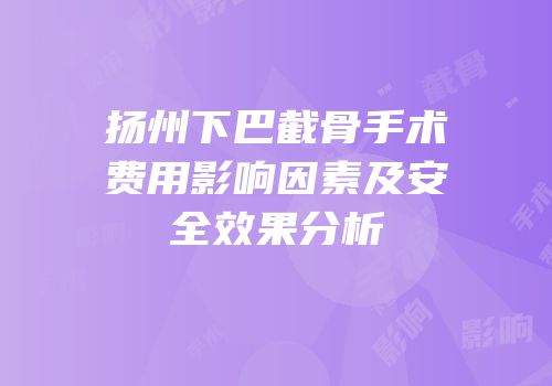 扬州下巴截骨手术费用影响因素及安全效果分析