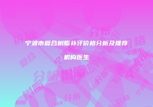 宁波市复合树脂补牙价格分析及推荐机构医生