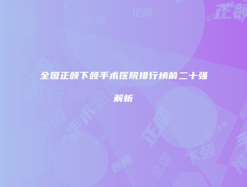 全国正颌下颌手术医院排行榜前二十强解析