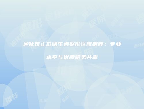 通化市正位阻生齿整形医院推荐：专业水平与优质服务并重