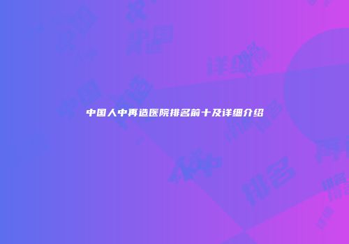 中国人中再造医院排名前十及详细介绍