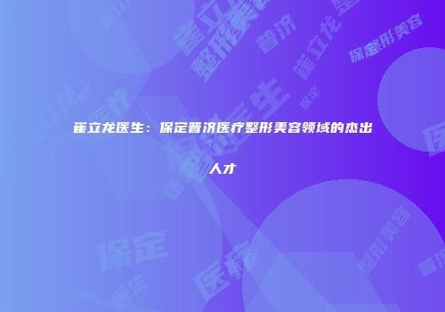 崔立龙医生：保定普济医疗整形美容领域的杰出人才