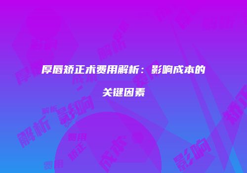 厚唇矫正术费用解析：影响成本的关键因素