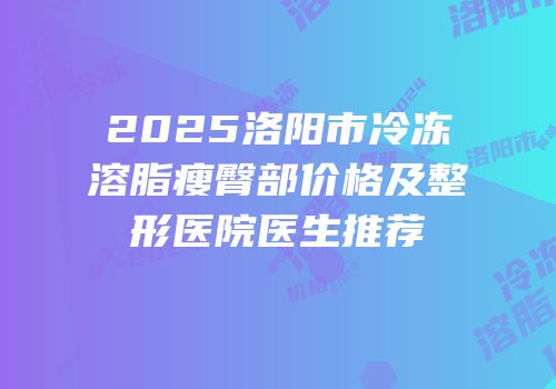 2025洛阳市冷冻溶脂瘦臀部价格及整形医院医生推荐