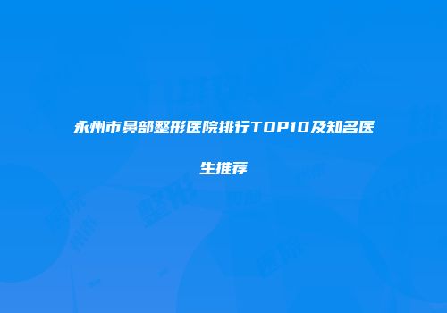 永州市鼻部整形医院排行TOP10及知名医生推荐
