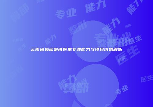 云南省鼻部整形医生专业能力与项目价格解析