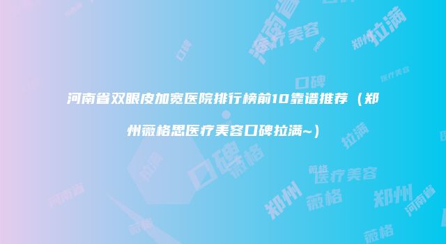 河南省双眼皮加宽医院排行榜前10靠谱推荐（郑州薇格思医疗美容口碑拉满~）
