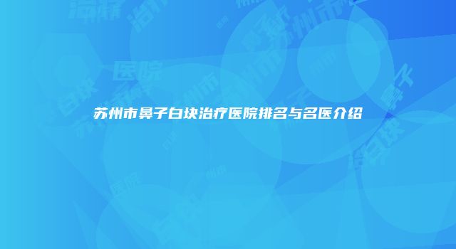 苏州市鼻子白块治疗医院排名与名医介绍