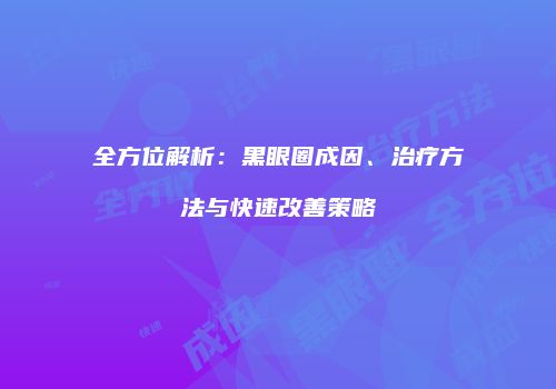 全方位解析：黑眼圈成因、治疗方法与快速改善策略