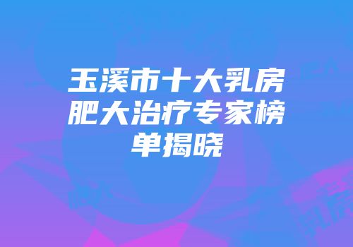 玉溪市十大乳房肥大治疗专家榜单揭晓