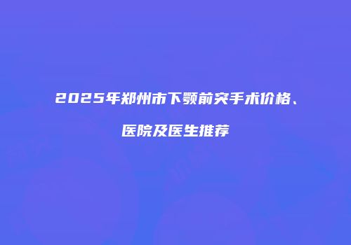 2025年郑州市下颚前突手术价格、医院及医生推荐
