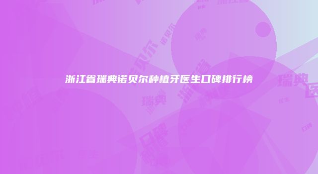 浙江省瑞典诺贝尔种植牙医生口碑排行榜