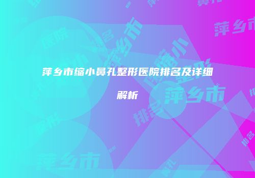 萍乡市缩小鼻孔整形医院排名及详细解析
