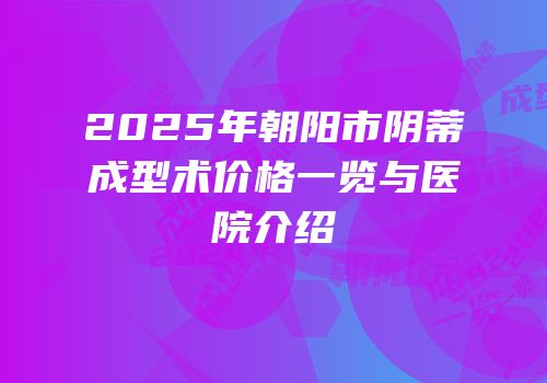 2025年朝阳市阴蒂成型术价格一览与医院介绍