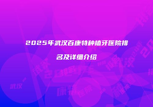 2025年武汉百康特种植牙医院排名及详细介绍