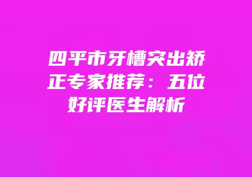 四平市牙槽突出矫正专家推荐：五位好评医生解析