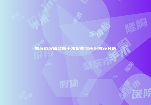 肇庆市假体隆胸手术价格与医院推荐分析