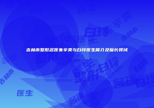 吉林市整形名医朱辛奕与白玲医生简介及擅长领域