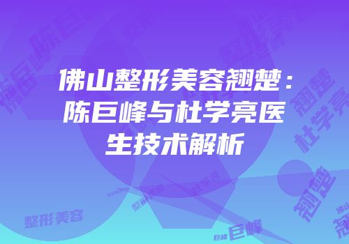佛山整形美容翘楚：陈巨峰与杜学亮医生技术解析