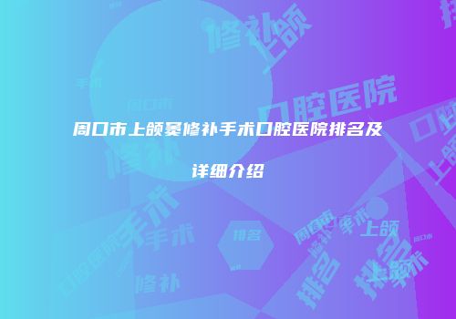 周口市上颌窦修补手术口腔医院排名及详细介绍