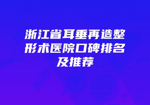 浙江省耳垂再造整形术医院口碑排名及推荐