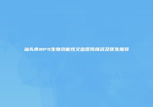 汕头市BPS生物功能性义齿医院排名及医生推荐