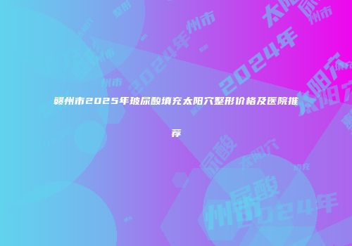 赣州市2025年玻尿酸填充太阳穴整形价格及医院推荐