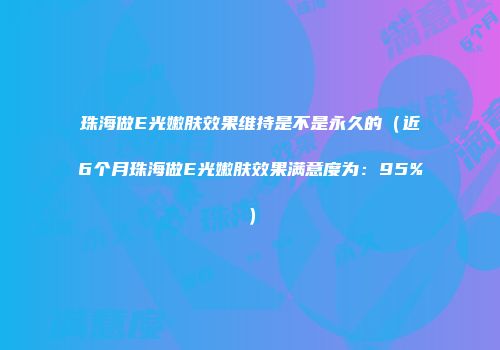 珠海做E光嫩肤效果维持是不是永久的（近6个月珠海做E光嫩肤效果满意度为：95%）