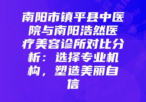 南阳市镇平县中医院与南阳浩然医疗美容诊所对比分析：选择专业机构，塑造美丽自信