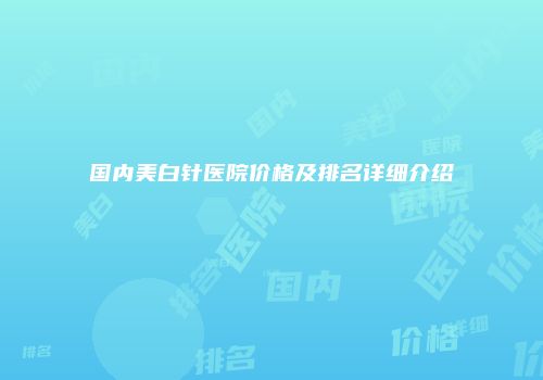 国内美白针医院价格及排名详细介绍