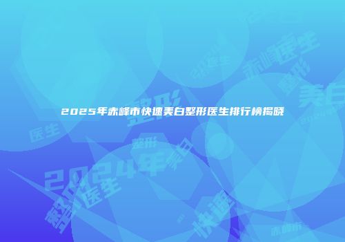 2025年赤峰市快速美白整形医生排行榜揭晓