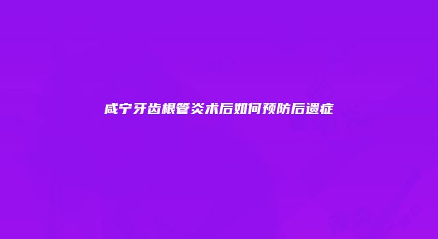 咸宁牙齿根管炎术后如何预防后遗症