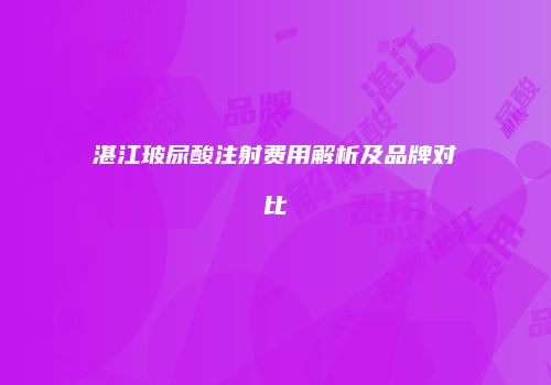 湛江玻尿酸注射费用解析及品牌对比