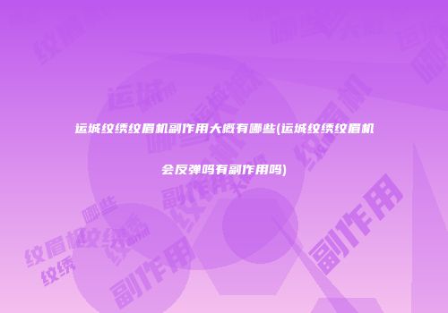 运城纹绣纹眉机副作用大概有哪些(运城纹绣纹眉机会反弹吗有副作用吗)