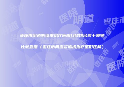 枣庄市阴道紧缩术治疗医院口碑排名前十哪家比较靠谱（枣庄市阴道紧缩术治疗整形医院）