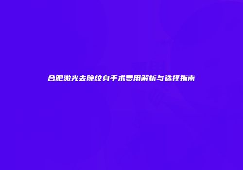 合肥激光去除纹身手术费用解析与选择指南