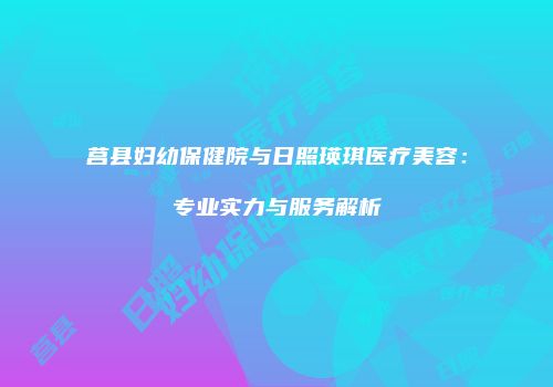 莒县妇幼保健院与日照瑛琪医疗美容：专业实力与服务解析