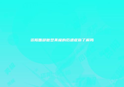 资阳面部做塑美极的后遗症你了解吗