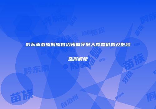 黔东南苗族侗族自治州前牙缝大修复价格及医院选择解析