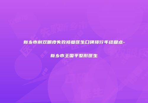 新乡市割双眼皮失败修复医生口碑排行年终盘点-新乡市王国平整形医生